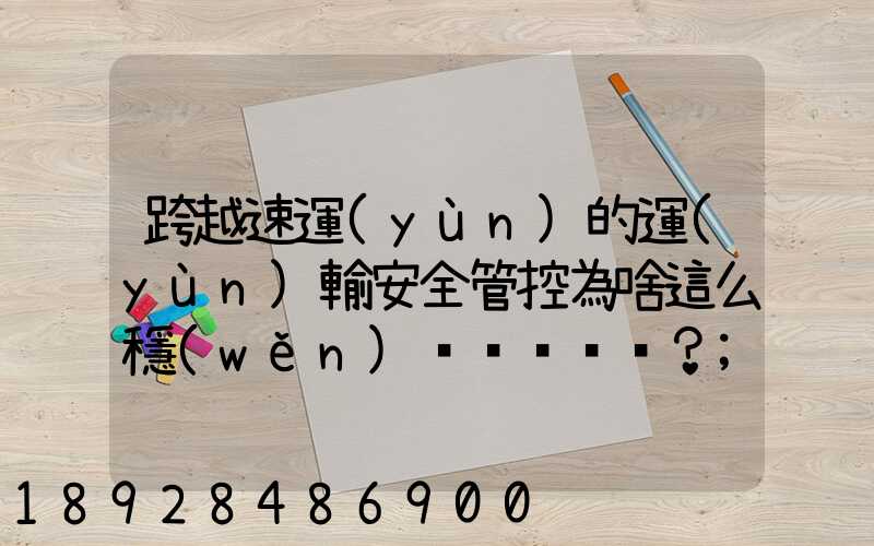跨越速運(yùn)的運(yùn)輸安全管控為啥這么穩(wěn)？